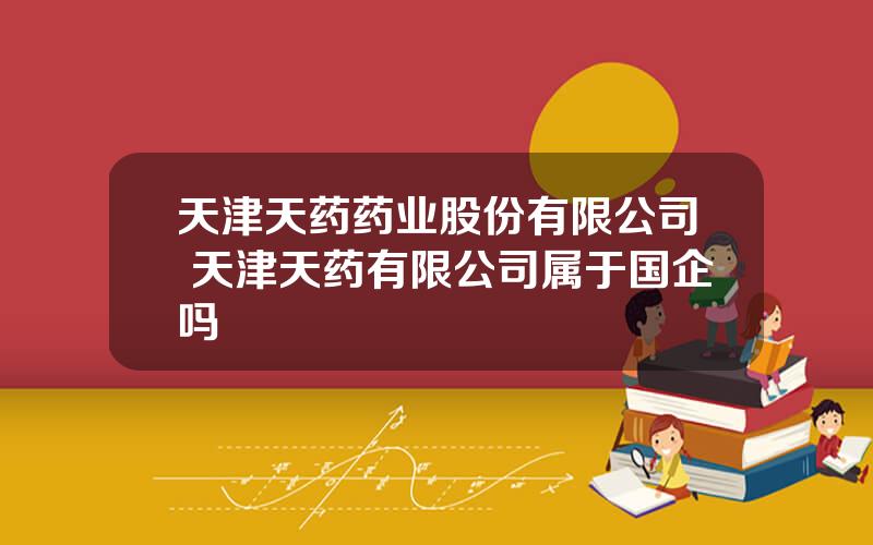 天津天药药业股份有限公司 天津天药有限公司属于国企吗